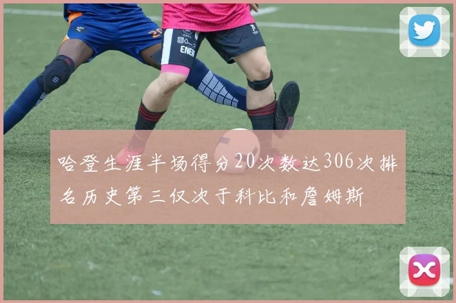 哈登生涯半场得分20次数达306次排名历史第三仅次于科比和詹姆斯
