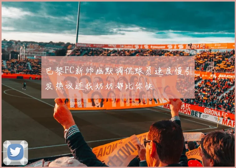 巴黎FC新帅幽默调侃球员速度慢引发热议连我奶奶都比你快