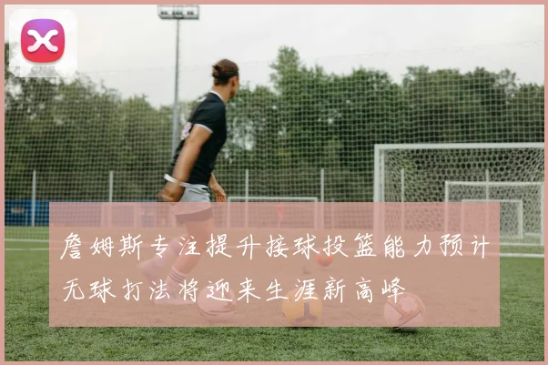 詹姆斯专注提升接球投篮能力预计无球打法将迎来生涯新高峰