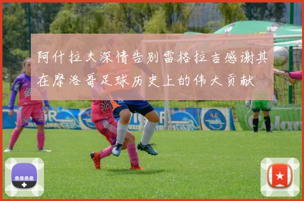 阿什拉夫深情告别雷格拉吉感谢其在摩洛哥足球历史上的伟大贡献