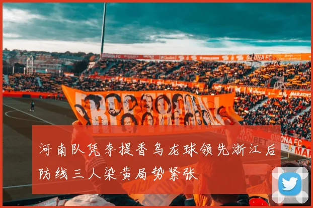 河南队凭李提香乌龙球领先浙江后防线三人染黄局势紧张