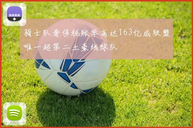 骑士队奢侈税账单高达163亿成联盟唯一超第二土豪线球队