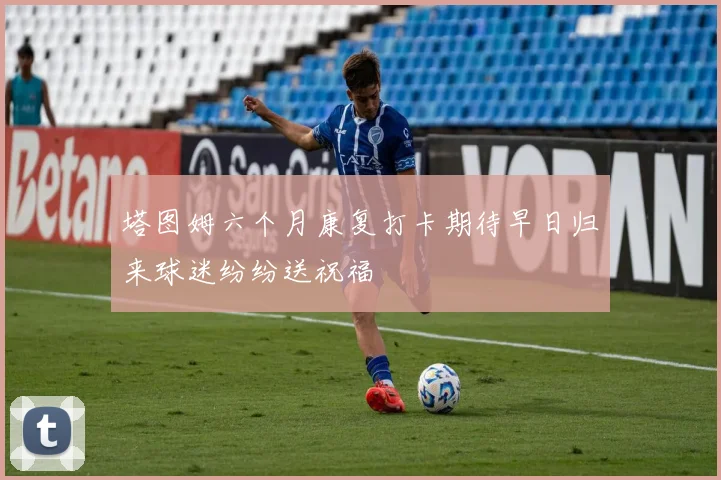 塔图姆六个月康复打卡期待早日归来球迷纷纷送祝福