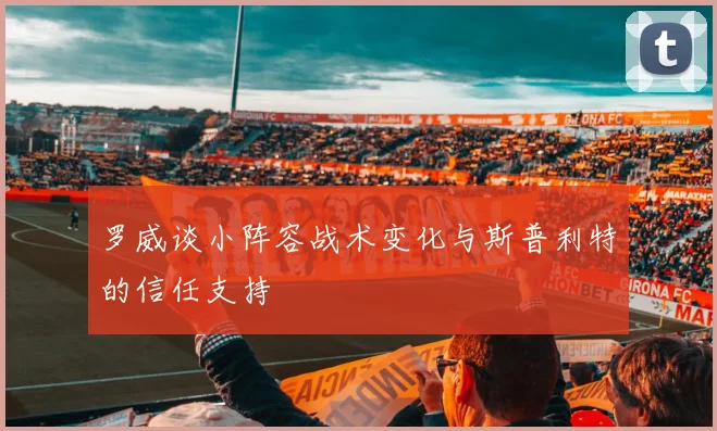 罗威谈小阵容战术变化与斯普利特的信任支持
