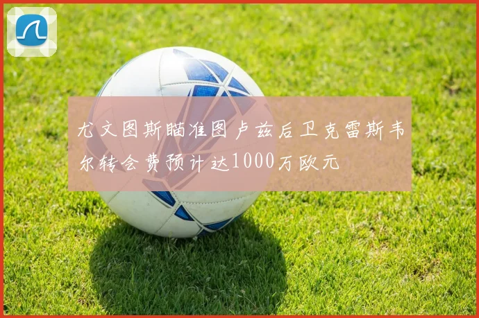 尤文图斯瞄准图卢兹后卫克雷斯韦尔转会费预计达1000万欧元