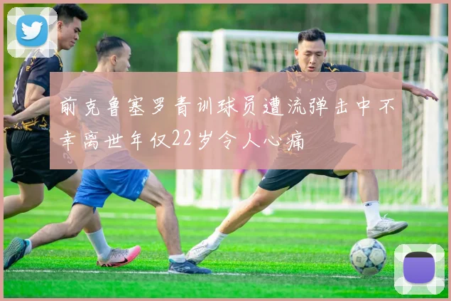前克鲁塞罗青训球员遭流弹击中不幸离世年仅22岁令人心痛