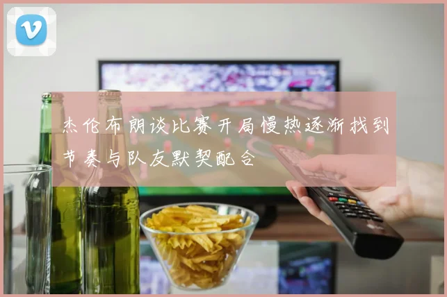 杰伦布朗谈比赛开局慢热逐渐找到节奏与队友默契配合