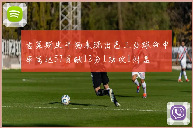 吉莱斯皮半场表现出色三分球命中率高达57贡献12分1助攻1封盖