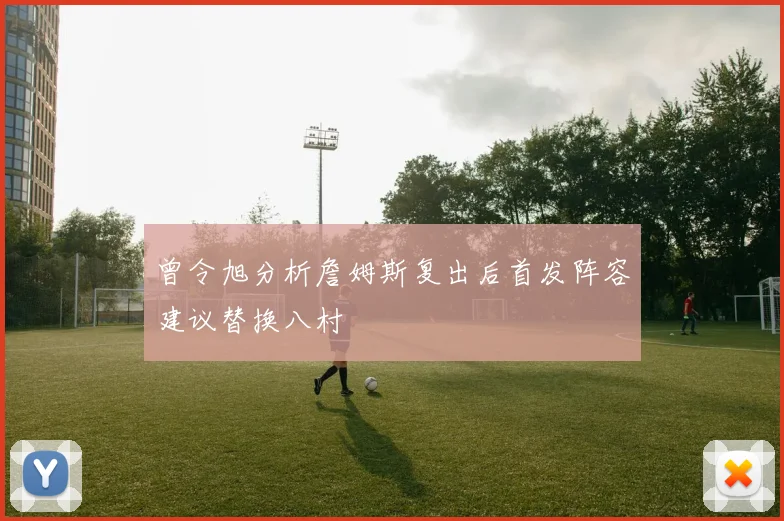 曾令旭分析詹姆斯复出后首发阵容建议替换八村塁