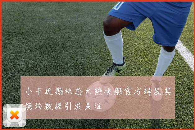 小卡近期状态火热快船官方转发其场均数据引发关注