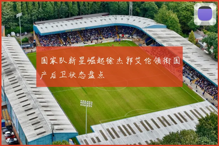国家队新星崛起徐杰郭艾伦领衔国产后卫状态盘点