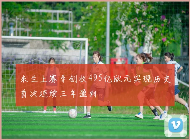 米兰上赛季创收495亿欧元实现历史首次连续三年盈利