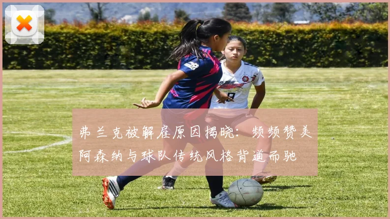 弗兰克被解雇原因揭晓：频频赞美阿森纳与球队传统风格背道而驰
