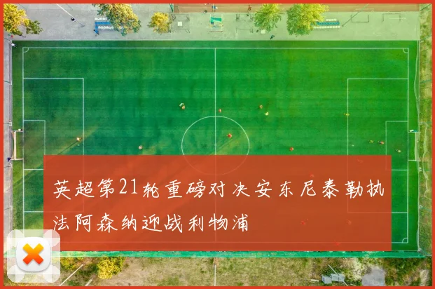 英超第21轮重磅对决安东尼泰勒执法阿森纳迎战利物浦