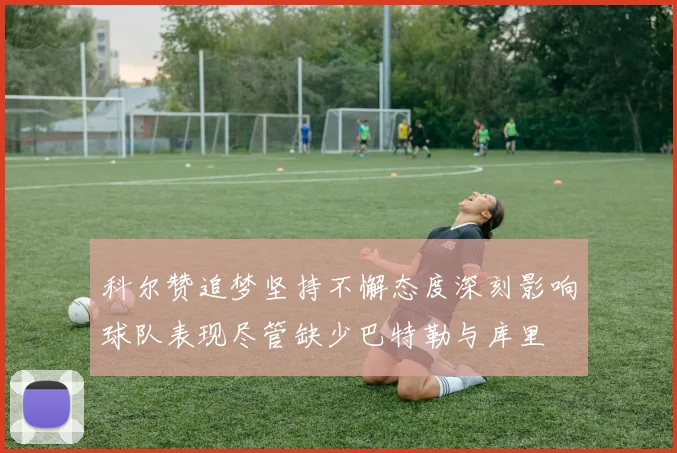 科尔赞追梦坚持不懈态度深刻影响球队表现尽管缺少巴特勒与库里