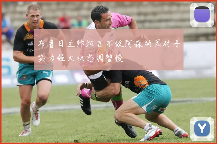 布鲁日主帅坦言不敌阿森纳因对手实力强大状态调整慢