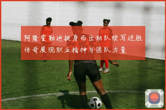 阿隆霍勒迪挺身而出助队续写连胜传奇展现职业精神与团队力量