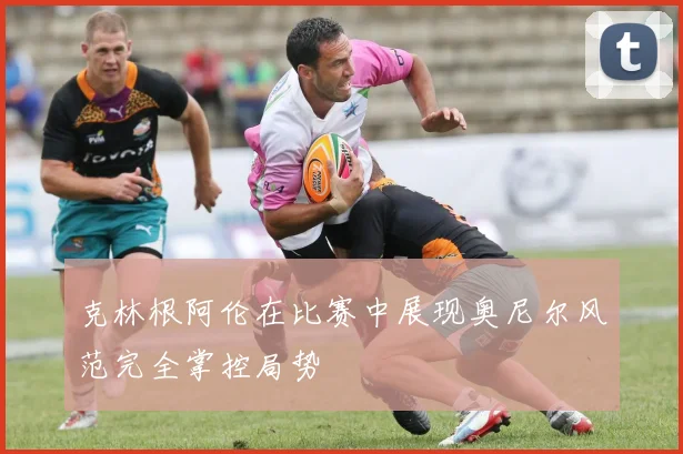 克林根阿伦在比赛中展现奥尼尔风范完全掌控局势