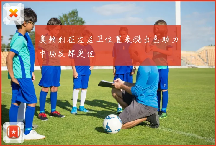 奥赖利在左后卫位置表现出色助力中场发挥更佳