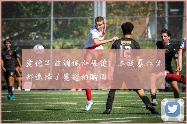 爱德华兹调侃加福德：本该暴扣你却选择了宽恕的瞬间