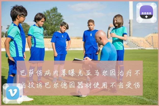 巴萨伤病内幕曝光亚马尔因治疗不当投诉巴尔德因器材使用不当受伤