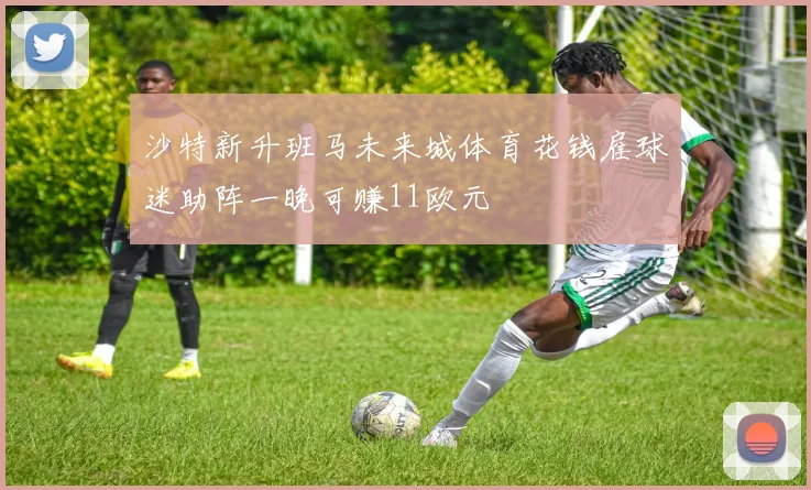 沙特新升班马未来城体育花钱雇球迷助阵一晚可赚11欧元