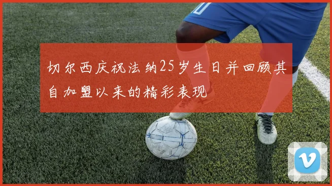 切尔西庆祝法纳25岁生日并回顾其自加盟以来的精彩表现