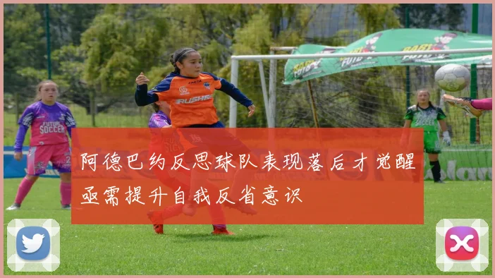 阿德巴约反思球队表现落后才觉醒亟需提升自我反省意识